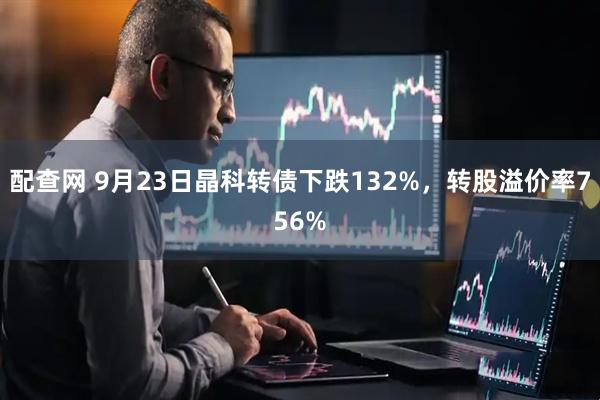 配查网 9月23日晶科转债下跌132%，转股溢价率756%