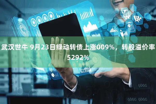 武汉世牛 9月23日绿动转债上涨009%，转股溢价率5292%