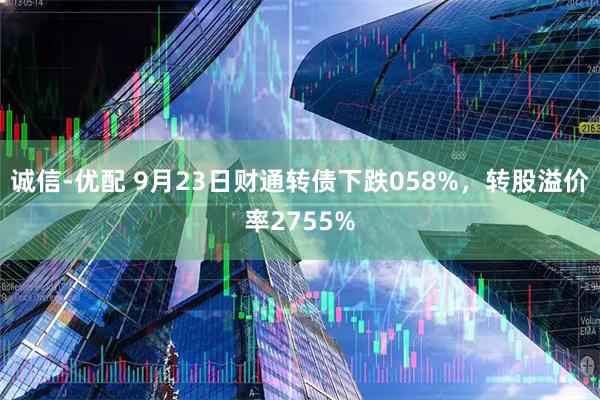 诚信-优配 9月23日财通转债下跌058%，转股溢价率2755%
