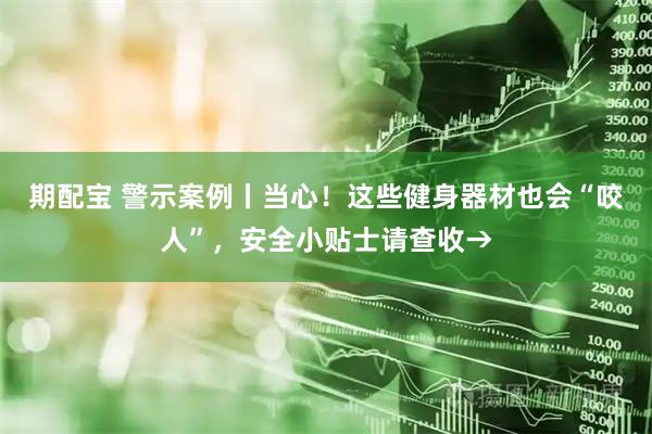 期配宝 警示案例丨当心！这些健身器材也会“咬人”，安全小贴士请查收→