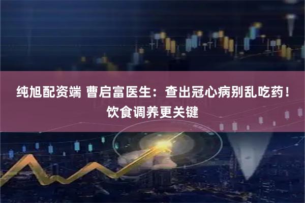 纯旭配资端 曹启富医生：查出冠心病别乱吃药！饮食调养更关键