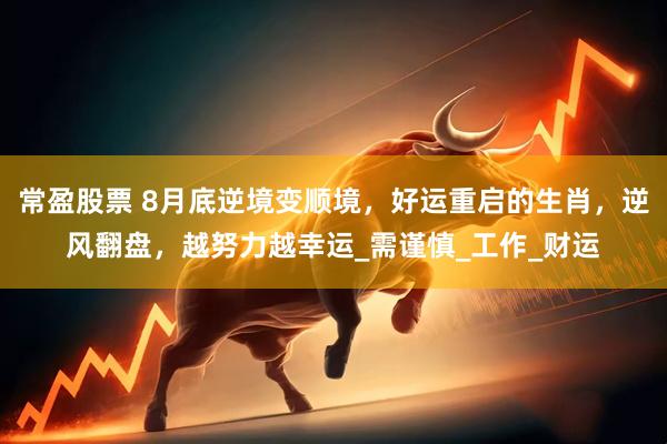 常盈股票 8月底逆境变顺境，好运重启的生肖，逆风翻盘，越努力越幸运_需谨慎_工作_财运