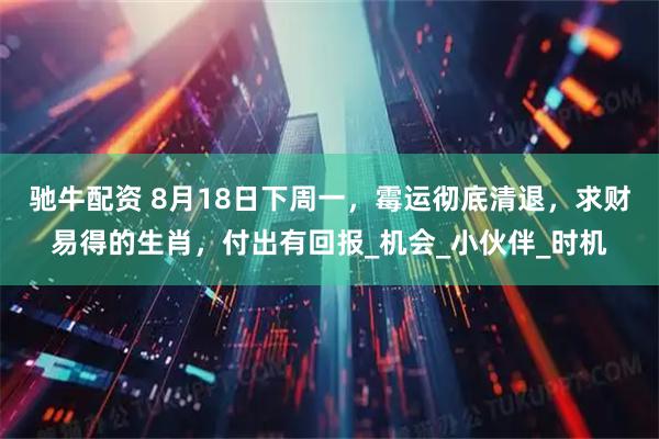 驰牛配资 8月18日下周一，霉运彻底清退，求财易得的生肖，付出有回报_机会_小伙伴_时机