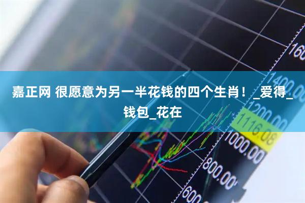 嘉正网 很愿意为另一半花钱的四个生肖！_爱得_钱包_花在