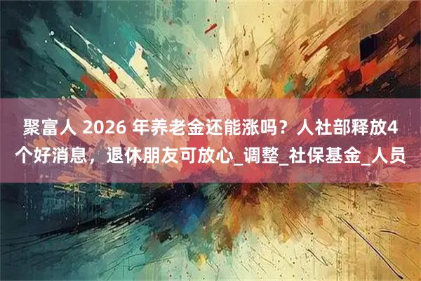 聚富人 2026 年养老金还能涨吗？人社部释放4个好消息，退休朋友可放心_调整_社保基金_人员