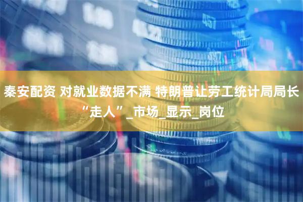 秦安配资 对就业数据不满 特朗普让劳工统计局局长“走人”_市场_显示_岗位