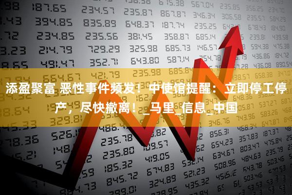 添盈聚富 恶性事件频发！中使馆提醒：立即停工停产，尽快撤离！_马里_信息_中国