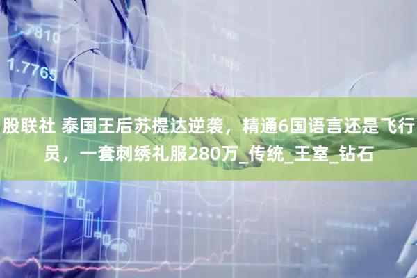 股联社 泰国王后苏提达逆袭，精通6国语言还是飞行员，一套刺绣礼服280万_传统_王室_钻石