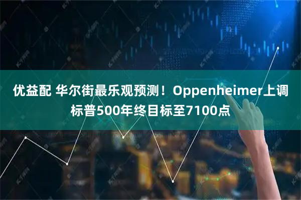 优益配 华尔街最乐观预测！Oppenheimer上调标普500年终目标至7100点