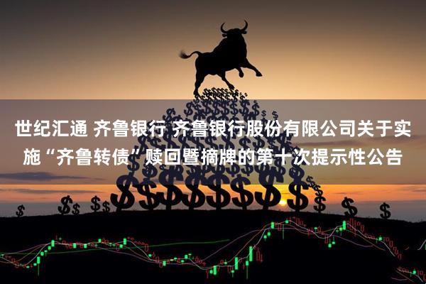 世纪汇通 齐鲁银行 齐鲁银行股份有限公司关于实施“齐鲁转债”赎回暨摘牌的第十次提示性公告