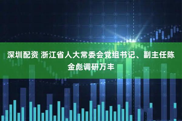 深圳配资 浙江省人大常委会党组书记、副主任陈金彪调研万丰