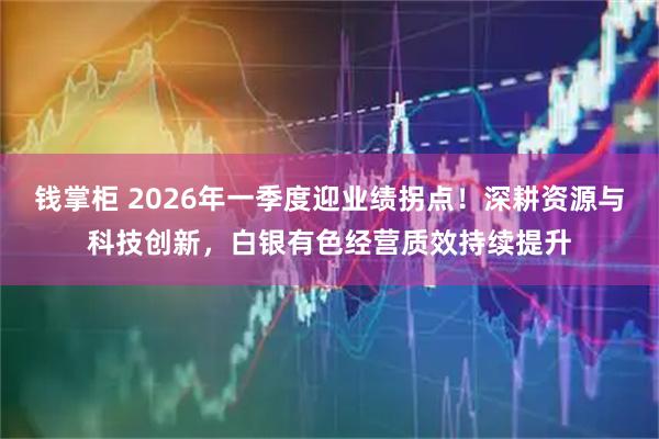 钱掌柜 2026年一季度迎业绩拐点！深耕资源与科技创新，白银有色经营质效持续提升
