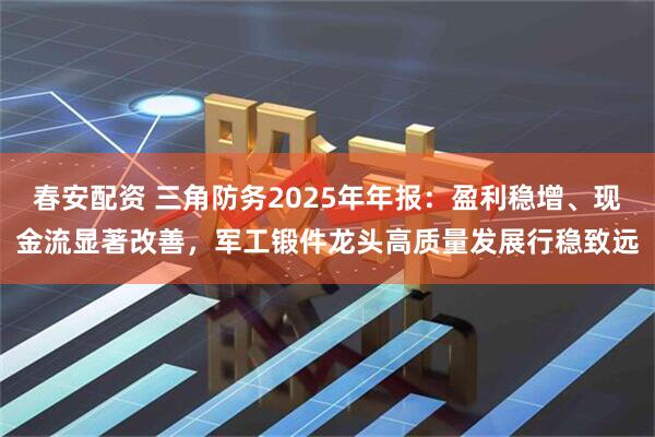 春安配资 三角防务2025年年报：盈利稳增、现金流显著改善，军工锻件龙头高质量发展行稳致远