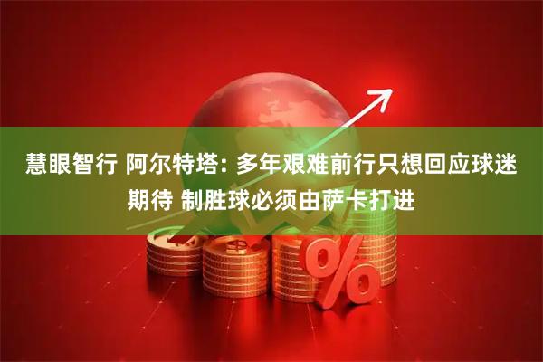 慧眼智行 阿尔特塔: 多年艰难前行只想回应球迷期待 制胜球必须由萨卡打进