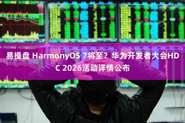 易操盘 HarmonyOS 7将至？华为开发者大会HDC 2026活动详情公布