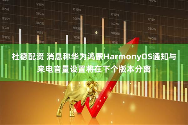 杜德配资 消息称华为鸿蒙HarmonyOS通知与来电音量设置将在下个版本分离